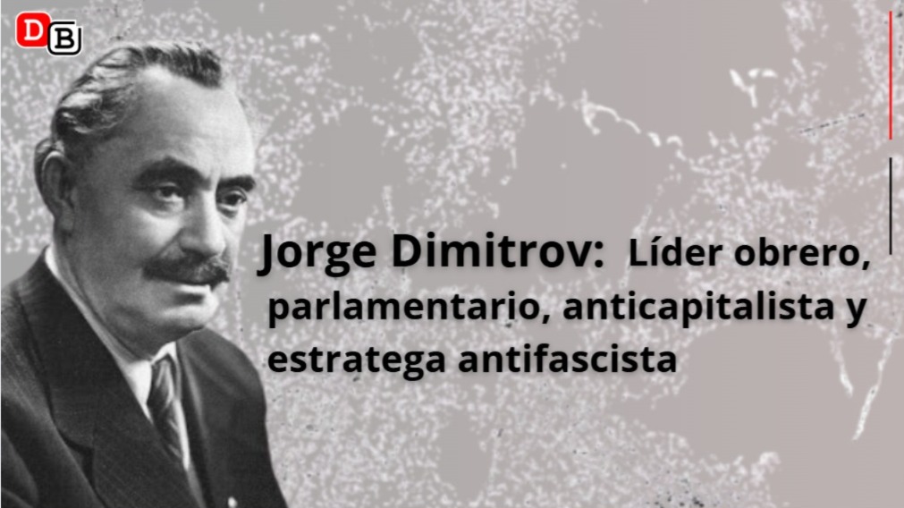 Jorge Dimitrov: Líder obrero, parlamentario anticapitalista y estratega antifascista