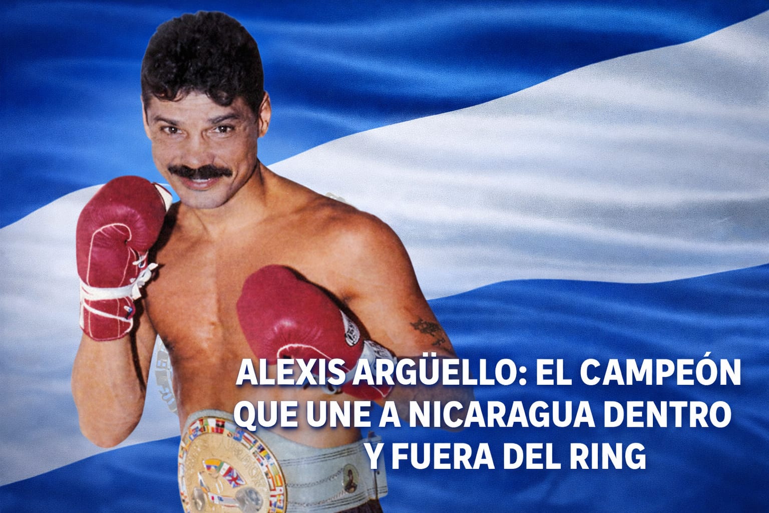 ALEXIS ARGÜELLO: EL CAMPEÓN QUE UNE A NICARAGUA DENTRO Y FUERA DEL RING